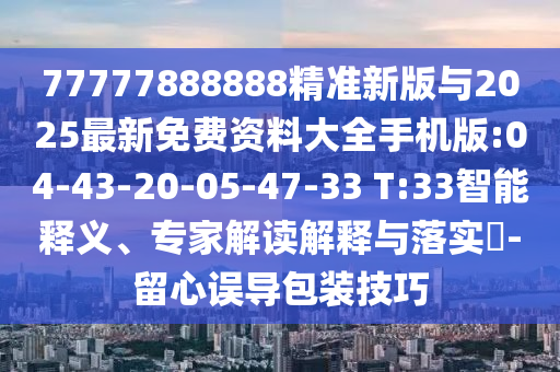 77777888888精準(zhǔn)新版與2025最新免費(fèi)資料大全手機(jī)版:04-43-20-05-47-33 T:33智能釋義、專(zhuān)家解讀解釋與落實(shí)?-留心誤導(dǎo)包裝技巧