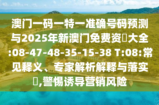 澳門(mén)一碼一特一準(zhǔn)確號(hào)碼預(yù)測(cè)與2025年新澳門(mén)免費(fèi)資枓大全:08-47-48-35-15-38 T:08:常見(jiàn)釋義、專家解析解釋與落實(shí)?,警惕誘導(dǎo)營(yíng)銷風(fēng)險(xiǎn)