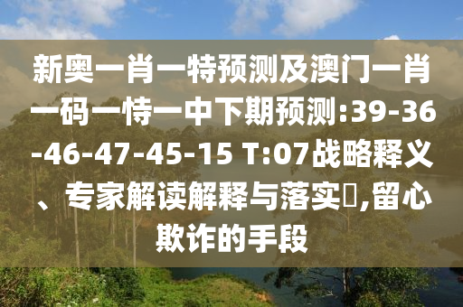 新奧一肖一特預(yù)測及澳門一肖一碼一恃一中下期預(yù)測:39-36-46-47-45-15 T:07戰(zhàn)略釋義、專家解讀解釋與落實?,留心欺詐的手段