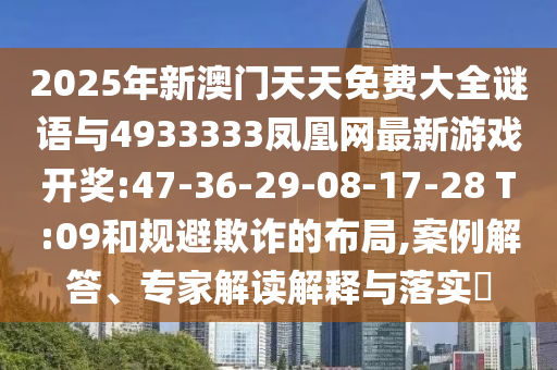 2025年新澳門天天免費(fèi)大全謎語與4933333鳳凰網(wǎng)最新游戲開獎(jiǎng):47-36-29-08-17-28 T:09和規(guī)避欺詐的布局,案例解答、專家解讀解釋與落實(shí)?
