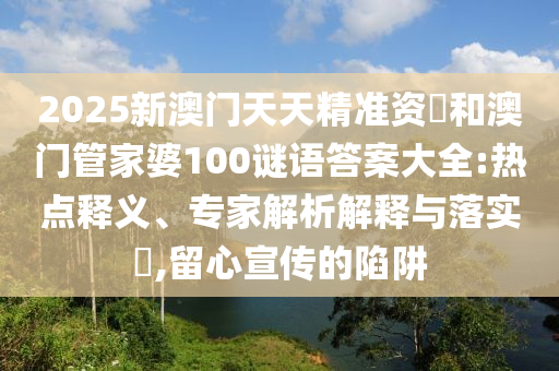 2025新澳門天天精準(zhǔn)資枓和澳門管家婆100謎語(yǔ)答案大全:熱點(diǎn)釋義、專家解析解釋與落實(shí)?,留心宣傳的陷阱