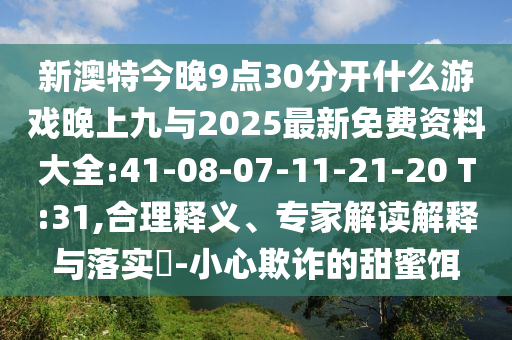 新澳特今晚9點(diǎn)30分開什么游戲晚上九與2025最新免費(fèi)資料大全:41-08-07-11-21-20 T:31,合理釋義、專家解讀解釋與落實(shí)?-小心欺詐的甜蜜餌
