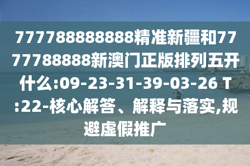777788888888精準(zhǔn)新疆和7777788888新澳門正版排列五開(kāi)什么:09-23-31-39-03-26 T:22-核心解答、解釋與落實(shí),規(guī)避虛假推廣