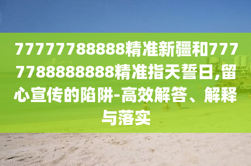 77777788888精準(zhǔn)新疆和7777788888888精準(zhǔn)指天誓日,留心宣傳的陷阱-高效解答、解釋與落實