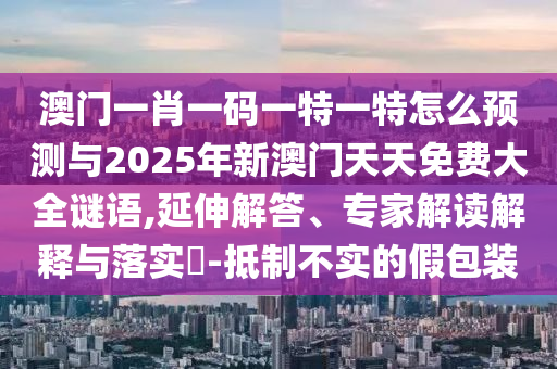 澳門一肖一碼一特一特怎么預(yù)測與2025年新澳門天天免費大全謎語,延伸解答、專家解讀解釋與落實?-抵制不實的假包裝