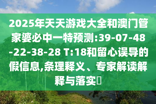 2025年天天游戲大全和澳門管家婆必中一特預(yù)測:39-07-48-22-38-28 T:18和留心誤導(dǎo)的假信息,條理釋義、專家解讀解釋與落實(shí)?