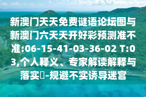 新澳門天天免費(fèi)謎語(yǔ)論壇圖與新澳門六天天開好彩預(yù)測(cè)準(zhǔn)不準(zhǔn):06-15-41-03-36-02 T:03,個(gè)人釋義、專家解讀解釋與落實(shí)?-規(guī)避不實(shí)誘導(dǎo)迷宮