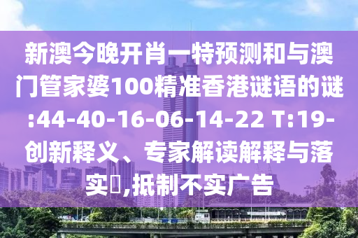 新澳今晚開肖一特預測和與澳門管家婆100精準香港謎語的謎:44-40-16-06-14-22 T:19-創(chuàng)新釋義、專家解讀解釋與落實?,抵制不實廣告
