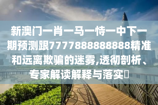 新澳門(mén)一肖一馬一恃一中下一期預(yù)測(cè)跟7777888888888精準(zhǔn)和遠(yuǎn)離欺騙的迷霧,透徹剖析、專(zhuān)家解讀解釋與落實(shí)?