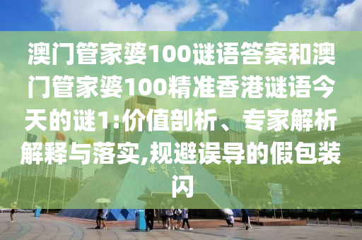 澳門管家婆100謎語答案和澳門管家婆100精準香港謎語今天的謎1:價值剖析、專家解析解釋與落實,規(guī)避誤導的假包裝閃