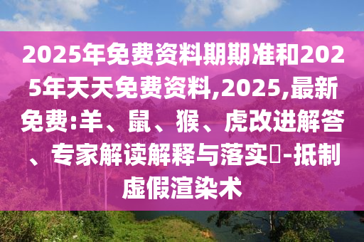2025年免費資料期期準和2025年天天免費資料,2025,最新免費:羊、鼠、猴、虎改進解答、專家解讀解釋與落實?-抵制虛假渲染術(shù)