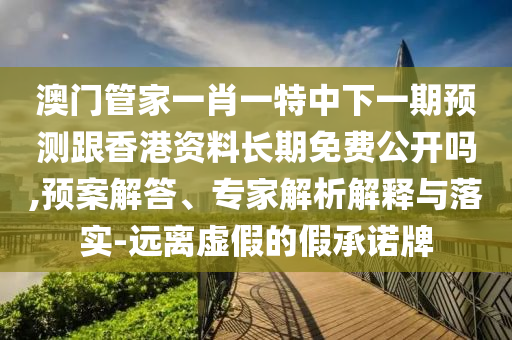 澳門管家一肖一特中下一期預(yù)測跟香港資料長期免費(fèi)公開嗎,預(yù)案解答、專家解析解釋與落實(shí)-遠(yuǎn)離虛假的假承諾牌