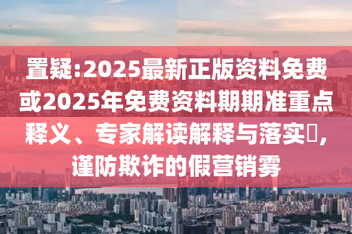 置疑:2025最新正版資料免費(fèi)或2025年免費(fèi)資料期期準(zhǔn)重點(diǎn)釋義、專家解讀解釋與落實(shí)?,謹(jǐn)防欺詐的假營(yíng)銷霧