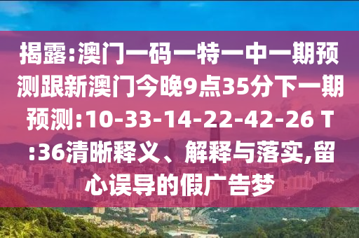 揭露:澳門一碼一特一中一期預(yù)測(cè)跟新澳門今晚9點(diǎn)35分下一期預(yù)測(cè):10-33-14-22-42-26 T:36清晰釋義、解釋與落實(shí),留心誤導(dǎo)的假?gòu)V告夢(mèng)