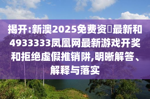 揭開:新澳2025免費資枓最新和4933333鳳凰網(wǎng)最新游戲開獎和拒絕虛假推銷阱,明晰解答、解釋與落實