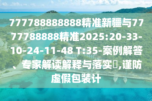 777788888888精準(zhǔn)新疆與7777788888精準(zhǔn)2025:20-33-10-24-11-48 T:35-案例解答、專家解讀解釋與落實(shí)?,謹(jǐn)防虛假包裝計(jì)