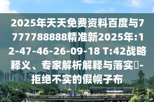 2025年天天免費(fèi)資料百度與7777788888精準(zhǔn)新2025年:12-47-46-26-09-18 T:42戰(zhàn)略釋義、專(zhuān)家解析解釋與落實(shí)?-拒絕不實(shí)的假幌子布