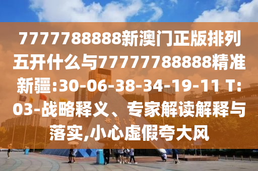 7777788888新澳門正版排列五開什么與77777788888精準新疆:30-06-38-34-19-11 T:03-戰(zhàn)略釋義、專家解讀解釋與落實,小心虛假夸大風