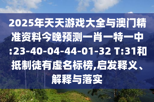 2025年天天游戲大全與澳門精準資料今晚預測一肖一特一中:23-40-04-44-01-32 T:31和抵制徒有虛名標榜,啟發(fā)釋義、解釋與落實