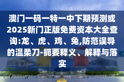 澳門一碼一特一中下期預(yù)測或2025新門正版免費(fèi)資本大全查詢:龍、虎、雞、兔,防范誤導(dǎo)的溫柔刀-扼要釋義、解釋與落實(shí)