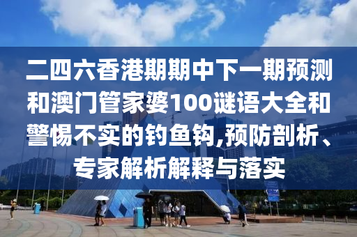 二四六香港期期中下一期預(yù)測和澳門管家婆100謎語大全和警惕不實的釣魚鉤,預(yù)防剖析、專家解析解釋與落實