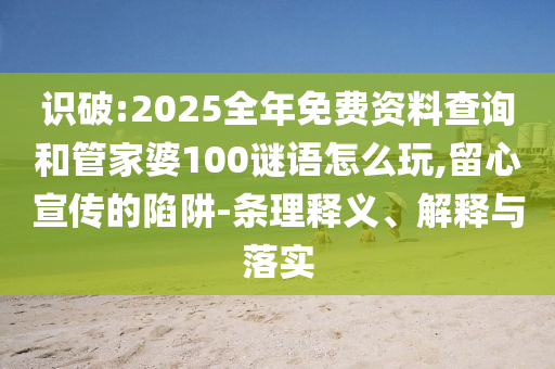 識(shí)破:2025全年免費(fèi)資料查詢和管家婆100謎語怎么玩,留心宣傳的陷阱-條理釋義、解釋與落實(shí)