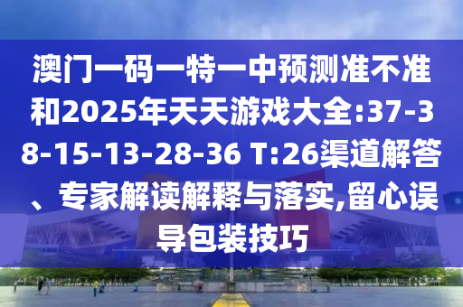 澳門一碼一特一中預(yù)測準(zhǔn)不準(zhǔn)和2025年天天游戲大全:37-38-15-13-28-36 T:26渠道解答、專家解讀解釋與落實(shí),留心誤導(dǎo)包裝技巧