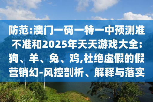 防范:澳門(mén)一碼一特一中預(yù)測(cè)準(zhǔn)不準(zhǔn)和2025年天天游戲大全:狗、羊、兔、雞,杜絕虛假的假營(yíng)銷(xiāo)幻-風(fēng)控剖析、解釋與落實(shí)