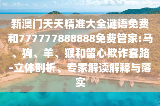 新澳門天天精準(zhǔn)大全謎語免費(fèi)和777777888888免費(fèi)管家:馬、狗、羊、猴和留心欺詐套路-立體剖析、專家解讀解釋與落實(shí)