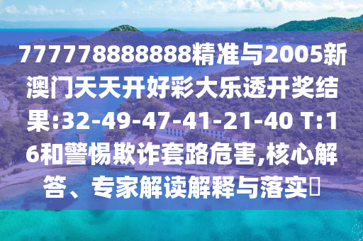 777778888888精準(zhǔn)與2005新澳門天天開好彩大樂透開獎(jiǎng)結(jié)果:32-49-47-41-21-40 T:16和警惕欺詐套路危害,核心解答、專家解讀解釋與落實(shí)?