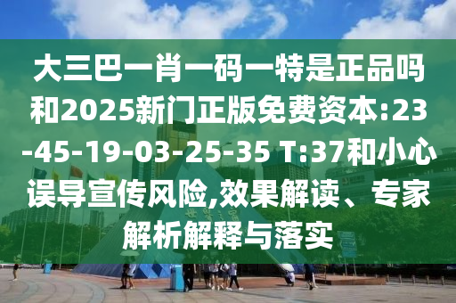 大三巴一肖一碼一特是正品嗎和2025新門(mén)正版免費(fèi)資本:23-45-19-03-25-35 T:37和小心誤導(dǎo)宣傳風(fēng)險(xiǎn),效果解讀、專(zhuān)家解析解釋與落實(shí)