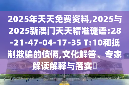 2025年天天免費資料,2025與2025新澳門天天精準謎語:28-21-47-04-17-35 T:10和抵制欺騙的伎倆,文化解答、專家解讀解釋與落實?