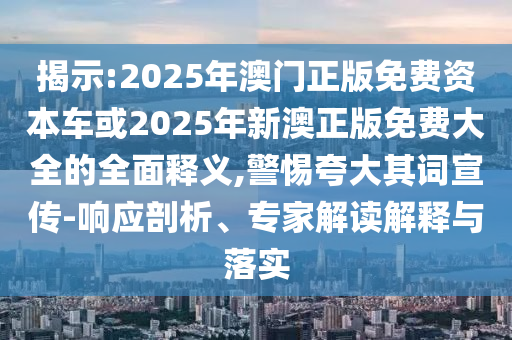 揭示:2025年澳門正版免費(fèi)資本車或2025年新澳正版免費(fèi)大全的全面釋義,警惕夸大其詞宣傳-響應(yīng)剖析、專家解讀解釋與落實(shí)