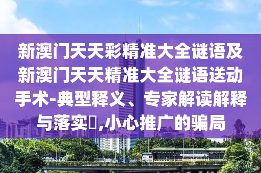 新澳門天天彩精準(zhǔn)大全謎語及新澳門天天精準(zhǔn)大全謎語送動手術(shù)-典型釋義、專家解讀解釋與落實?,小心推廣的騙局