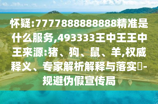 懷疑:7777888888888精準(zhǔn)是什么服務(wù),493333王中王王中王來(lái)源:豬、狗、鼠、羊,權(quán)威釋義、專(zhuān)家解析解釋與落實(shí)?-規(guī)避偽假宣傳局
