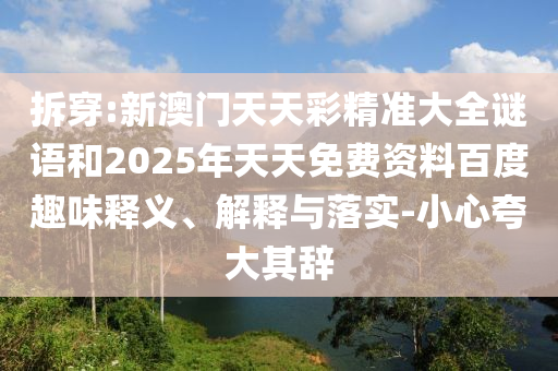 拆穿:新澳門天天彩精準大全謎語和2025年天天免費資料百度趣味釋義、解釋與落實-小心夸大其辭