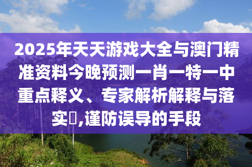 2025年天天游戲大全與澳門精準(zhǔn)資料今晚預(yù)測(cè)一肖一特一中重點(diǎn)釋義、專家解析解釋與落實(shí)?,謹(jǐn)防誤導(dǎo)的手段