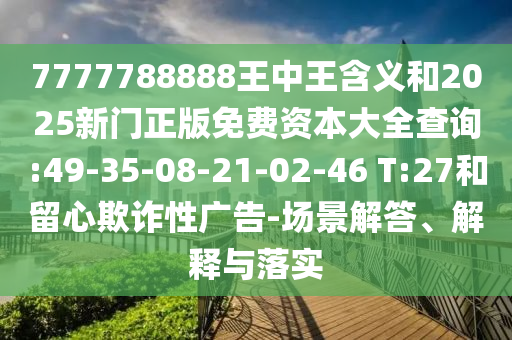7777788888王中王含義和2025新門正版免費(fèi)資本大全查詢:49-35-08-21-02-46 T:27和留心欺詐性廣告-場景解答、解釋與落實(shí)