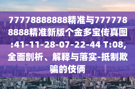 77778888888精準(zhǔn)與7777788888精準(zhǔn)新版?zhèn)€金多寶傳真圖:41-11-28-07-22-44 T:08,全面剖析、解釋與落實(shí)-抵制欺騙的伎倆