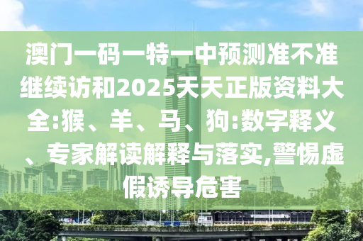 澳門一碼一特一中預(yù)測(cè)準(zhǔn)不準(zhǔn)繼續(xù)訪和2025天天正版資料大全:猴、羊、馬、狗:數(shù)字釋義、專家解讀解釋與落實(shí),警惕虛假誘導(dǎo)危害