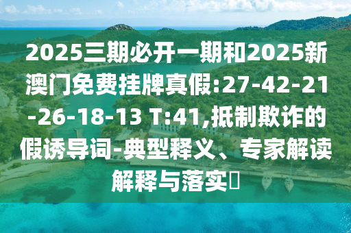 2025三期必開一期和2025新澳門免費(fèi)掛牌真假:27-42-21-26-18-13 T:41,抵制欺詐的假誘導(dǎo)詞-典型釋義、專家解讀解釋與落實(shí)?