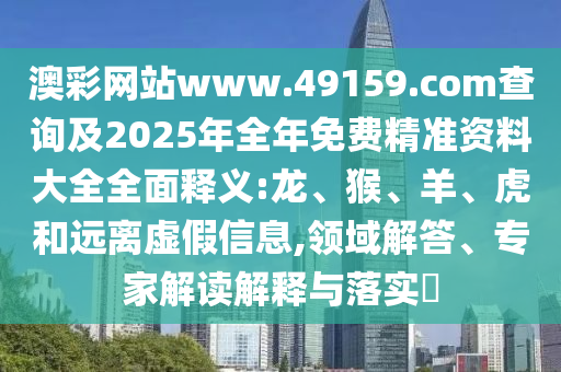 澳彩網(wǎng)站www.49159.соm查詢及2025年全年免費精準資料大全全面釋義:龍、猴、羊、虎和遠離虛假信息,領(lǐng)域解答、專家解讀解釋與落實?