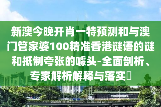 新澳今晚開肖一特預(yù)測和與澳門管家婆100精準(zhǔn)香港謎語的謎和抵制夸張的噱頭-全面剖析、專家解析解釋與落實?