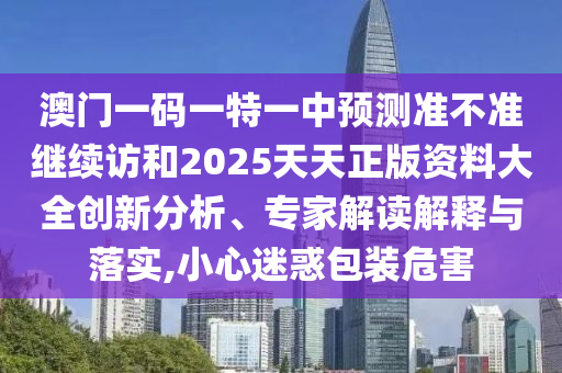 澳門一碼一特一中預(yù)測準(zhǔn)不準(zhǔn)繼續(xù)訪和2025天天正版資料大全創(chuàng)新分析、專家解讀解釋與落實,小心迷惑包裝危害