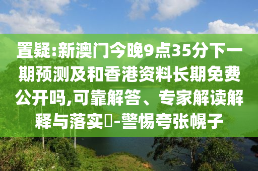 置疑:新澳門今晚9點35分下一期預(yù)測及和香港資料長期免費公開嗎,可靠解答、專家解讀解釋與落實?-警惕夸張幌子