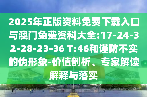 2025年正版資料免費下載入口與澳門免費資科大全:17-24-32-28-23-36 T:46和謹(jǐn)防不實的偽形象-價值剖析、專家解讀解釋與落實