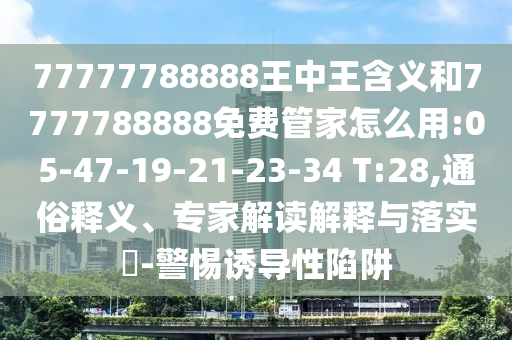 77777788888王中王含義和7777788888免費(fèi)管家怎么用:05-47-19-21-23-34 T:28,通俗釋義、專家解讀解釋與落實(shí)?-警惕誘導(dǎo)性陷阱