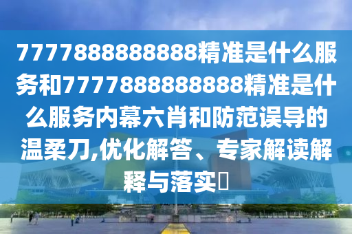 7777888888888精準(zhǔn)是什么服務(wù)和7777888888888精準(zhǔn)是什么服務(wù)內(nèi)幕六肖和防范誤導(dǎo)的溫柔刀,優(yōu)化解答、專家解讀解釋與落實(shí)?