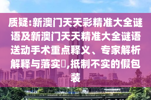 質(zhì)疑:新澳門天天彩精準(zhǔn)大全謎語及新澳門天天精準(zhǔn)大全謎語送動手術(shù)重點釋義、專家解析解釋與落實?,抵制不實的假包裝
