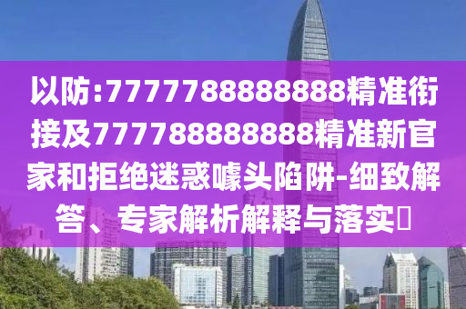 以防:7777788888888精準(zhǔn)銜接及777788888888精準(zhǔn)新官家和拒絕迷惑噱頭陷阱-細(xì)致解答、專家解析解釋與落實(shí)?